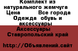 Комплект из натурального жемчуга  › Цена ­ 800 - Все города Одежда, обувь и аксессуары » Аксессуары   . Ставропольский край